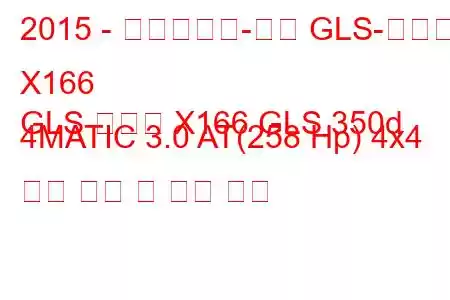 2015 - 메르세데스-벤츠 GLS-클래스 X166
GLS 클래스 X166 GLS 350d 4MATIC 3.0 AT(258 Hp) 4x4 연료 소비 및 기술 사양