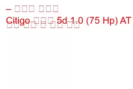 – 스코다 시티고
Citigo 해치백 5d 1.0 (75 Hp) AT 연료 소비 및 기술 사양