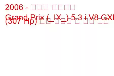 2006 - 폰티악 그랑프리
Grand Prix (_IX_) 5.3 i V8 GXP (307 Hp) 연료 소비량 및 기술 사양