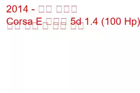 2014 - 오펠 코르사
Corsa E 해치백 5d 1.4 (100 Hp) 연료 소비 및 기술 사양
