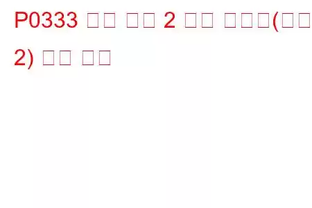 P0333 노크 센서 2 회로 고입력(뱅크 2) 문제 코드