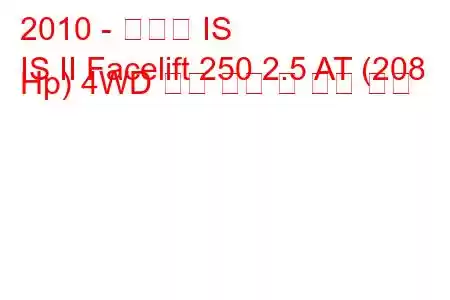 2010 - 렉서스 IS
IS II Facelift 250 2.5 AT (208 Hp) 4WD 연료 소비 및 기술 사양