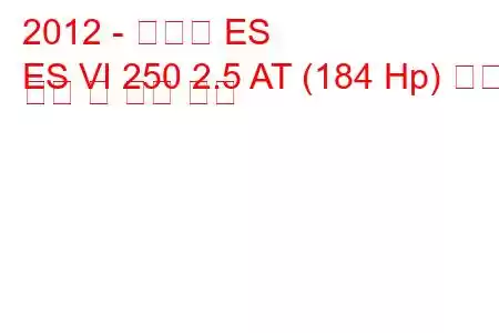 2012 - 렉서스 ES
ES VI 250 2.5 AT (184 Hp) 연료 소비 및 기술 사양