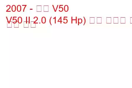 2007 - 볼보 V50
V50 II 2.0 (145 Hp) 연료 소비량 및 기술 사양