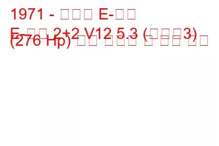 1971 - 재규어 E-타입
E-타입 2+2 V12 5.3 (시리즈3) (276 Hp) 연료 소비량 및 기술 사양