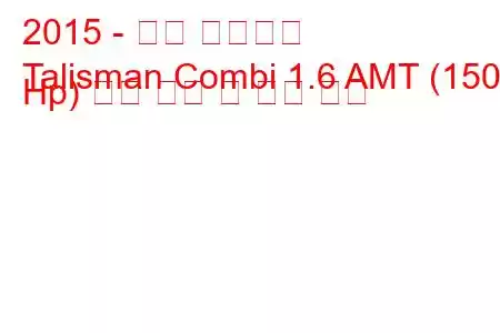 2015 - 르노 탈리스만
Talisman Combi 1.6 AMT (150 Hp) 연료 소비 및 기술 사양