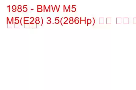 1985 - BMW M5
M5(E28) 3.5(286Hp) 연료 소비 및 기술 사양