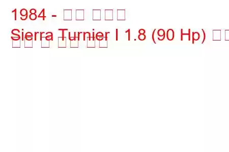 1984 - 포드 시에라
Sierra Turnier I 1.8 (90 Hp) 연료 소비 및 기술 사양