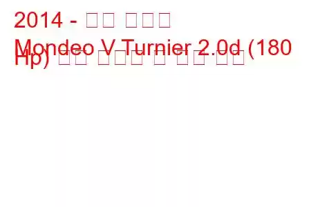 2014 - 포드 몬데오
Mondeo V Turnier 2.0d (180 Hp) 연료 소비량 및 기술 사양