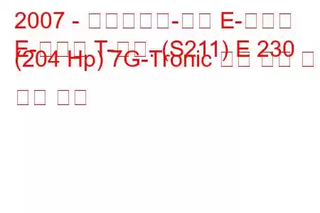 2007 - 메르세데스-벤츠 E-클래스
E-클래스 T-모드. (S211) E 230 (204 Hp) 7G-Tronic 연료 소비 및 기술 사양