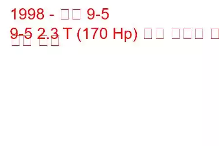 1998 - 사브 9-5
9-5 2.3 T (170 Hp) 연료 소비량 및 기술 사양