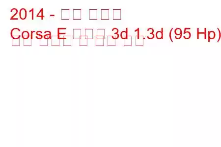 2014 - 오펠 코르사
Corsa E 해치백 3d 1.3d (95 Hp) 연료 소비량 및 기술 사양