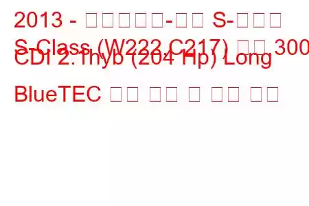 2013 - 메르세데스-벤츠 S-클래스
S-Class (W222,C217) 세단 300 CDI 2.1hyb (204 Hp) Long BlueTEC 연료 소비 및 기술 사양