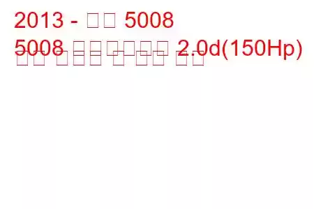 2013 - 푸조 5008
5008 페이스리프트 2.0d(150Hp) 연료 소비량 및 기술 사양