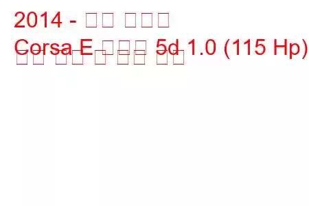 2014 - 오펠 코르사
Corsa E 해치백 5d 1.0 (115 Hp) 연료 소비 및 기술 사양