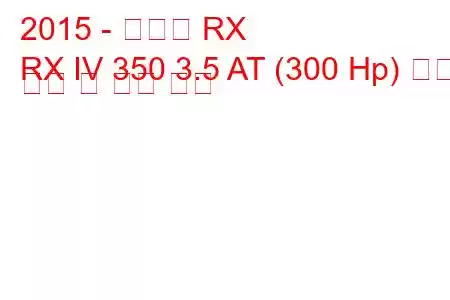 2015 - 렉서스 RX
RX IV 350 3.5 AT (300 Hp) 연료 소비 및 기술 사양