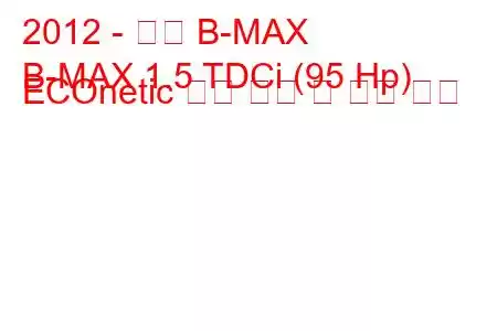 2012 - 포드 B-MAX
B-MAX 1.5 TDCi (95 Hp) ECOnetic 연료 소비 및 기술 사양