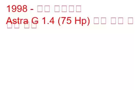 1998 - 오펠 아스트라
Astra G 1.4 (75 Hp) 연료 소비 및 기술 사양