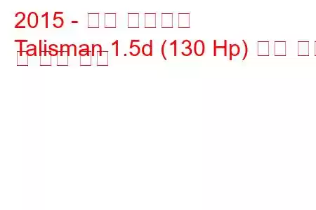 2015 - 르노 탈리스만
Talisman 1.5d (130 Hp) 연료 소비 및 기술 사양