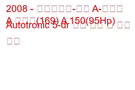 2008 - 메르세데스-벤츠 A-클래스
A 클래스(169) A 150(95Hp) Autotronic 5-dr 연료 소비 및 기술 사양