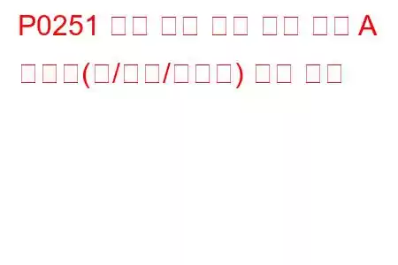 P0251 분사 펌프 연료 계량 제어 A 오작동(캠/로터/인젝터) 문제 코드