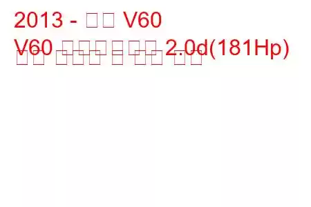 2013 - 볼보 V60
V60 페이스리프트 2.0d(181Hp) 연료 소비량 및 기술 사양
