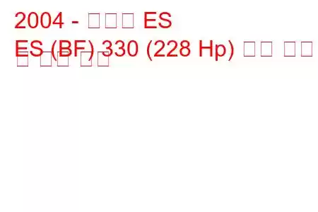 2004 - 렉서스 ES
ES (BF) 330 (228 Hp) 연료 소비 및 기술 사양