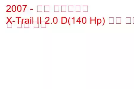 2007 - 닛산 엑스트레일
X-Trail II 2.0 D(140 Hp) 연료 소비 및 기술 사양