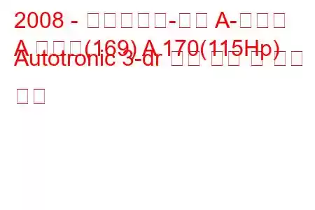 2008 - 메르세데스-벤츠 A-클래스
A 클래스(169) A 170(115Hp) Autotronic 3-dr 연료 소비 및 기술 사양