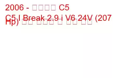 2006 - 시트로엥 C5
C5 I Break 2.9 i V6 24V (207 Hp) 연료 소비량 및 기술 사양