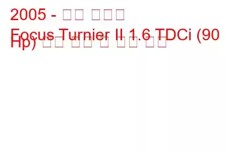 2005 - 포드 포커스
Focus Turnier II 1.6 TDCi (90 Hp) 연료 소비 및 기술 사양