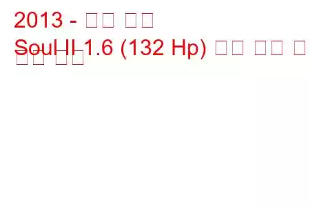 2013 - 기아 소울
Soul II 1.6 (132 Hp) 연료 소비 및 기술 사양